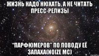 жизнь надо нюхать, а не читать пресс-релизы “парфюмеров” по поводу её запаха(noize mc)