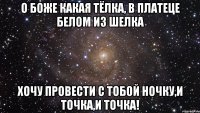 о боже какая тёлка, в платеце белом из шелка хочу провести с тобой ночку,и точка,и точка!