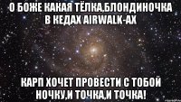 о боже какая тёлка,блондиночка в кедах airwalk-ах карп хочет провести с тобой ночку,и точка,и точка!