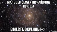 мальцев сема и шунайлова ксюша вместе охуенны=***