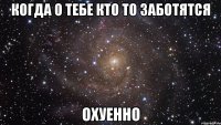 когда о тебе кто то заботятся охуенно