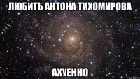 любить антона тихомирова ахуенно