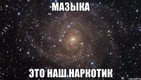 мазыка это наш наркотик