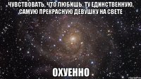 чувствовать, что любишь. ту единственную, самую прекрасную девушку на свете охуенно