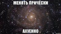 менять причёски ахуенно