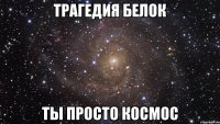 трагедия белок ты просто космос