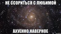 не ссориться с любимой ахуенно наверное