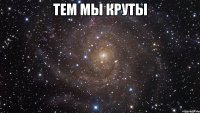 тем мы круты 