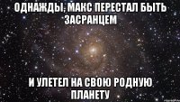 однажды, макс перестал быть засранцем и улетел на свою родную планету