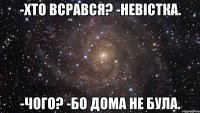 -хто всрався? -невiстка. -чого? -бо дома не була.