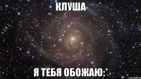 клуша я тебя обожаю:*