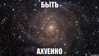 быть ахуенно