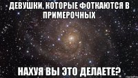 девушки, которые фоткаются в примерочных нахуя вы это делаете?