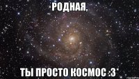 родная, ты просто космос :3*