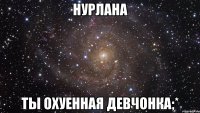 нурлана ты охуенная девчонка;*