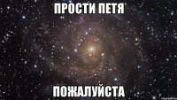 прости петя пожалуйста