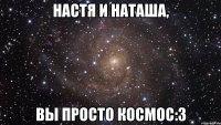 настя и наташа, вы просто космос:3