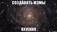 создавать мэмы охуенно