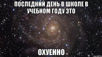 последний день в школе в учебном году это охуенно