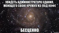 увидеть администратора здания, моющего свою кружку из-под кофе бесценно