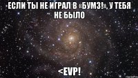 если ты не играл в «бумз!», у тебя не было <evp!