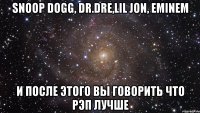 snoop dogg, dr.dre,lil jon, eminem и после этого вы говорить что рэп лучше