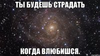 ты будешь страдать когда влюбишся.