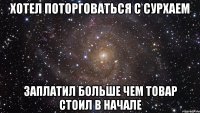 хотел поторговаться с сурхаем заплатил больше чем товар стоил в начале