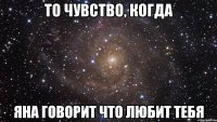 то чувство, когда яна говорит что любит тебя