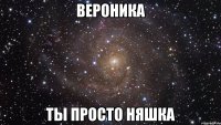 вероника ты просто няшка