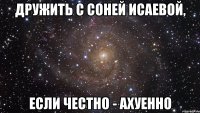 дружить с соней исаевой, если честно - ахуенно