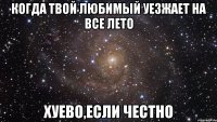 когда твой любимый уезжает на все лето хуево,если честно