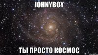 johnyboy ты просто космос