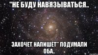 "не буду навязываться.. захочет напишет" подумали оба..