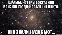 шрамы, которые оставили близкие люди, не залечит никто. они знали, куда бьют...