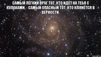 самый лёгкий враг тот, кто идёт на тебя с кулаками, - самый опасный тот, кто клянётся в верности. 