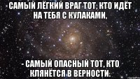 самый лёгкий враг тот, кто идёт на тебя с кулаками, - самый опасный тот, кто клянётся в верности.