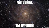 матвейка, ты лучший