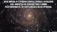 всю жизнь я страшно боюсь глупых. особенно баб. никогда не знаешь, как с ними разговаривать, не скатываясь на их уровень. 