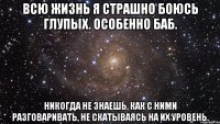 всю жизнь я страшно боюсь глупых. особенно баб. никогда не знаешь, как с ними разговаривать, не скатываясь на их уровень.