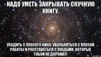 надо уметь закрывать скучную книгу, уходить с плохого кино, увольняться с плохой работы и расставаться с людьми, которые тобой не дорожат.