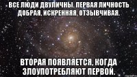 все люди двуличны. первая личность добрая, искренняя, отзывчивая. вторая появляется, когда злоупотребляют первой.