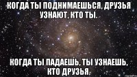 когда ты поднимаешься, друзья узнают, кто ты. когда ты падаешь, ты узнаешь, кто друзья.