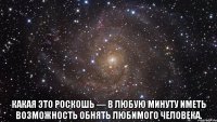  какая это роскошь — в любую минуту иметь возможность обнять любимого человека.