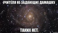 учителя не задающие дамашку таких нет