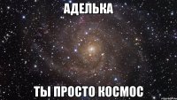 аделька ты просто космос