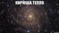 кирюша тепло 