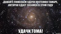 давайте пожелаем удачи костенюк тамаре, которая сдает экзамен в этом году удачи,тома!