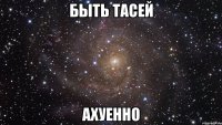 быть тасей ахуенно