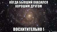 когда бывший оказался хорошим другом восхитительно !